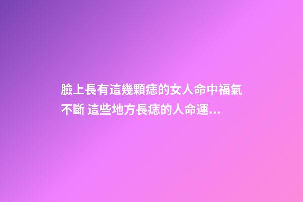 臉上長有這幾顆痣的女人命中福氣不斷 這些地方長痣的人命運好